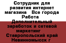 Сотрудник для развития интернет-магазина - Все города Работа » Дополнительный заработок и сетевой маркетинг   . Ставропольский край,Невинномысск г.